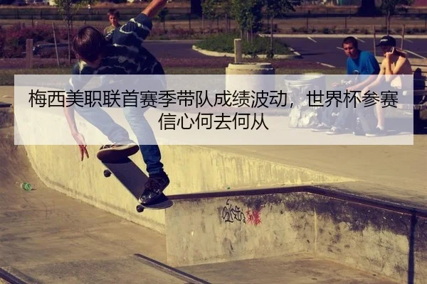 梅西美职联首赛季带队成绩波动,世界杯参赛信心何去何从